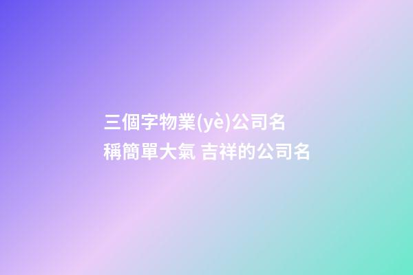 三個字物業(yè)公司名稱簡單大氣 吉祥的公司名-第1張-公司起名-玄機派